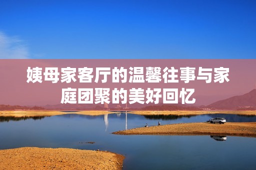 姨母家客厅的温馨往事与家庭团聚的美好回忆