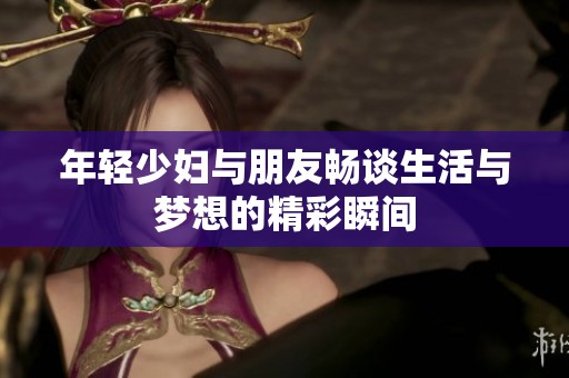 年轻少妇与朋友畅谈生活与梦想的精彩瞬间
