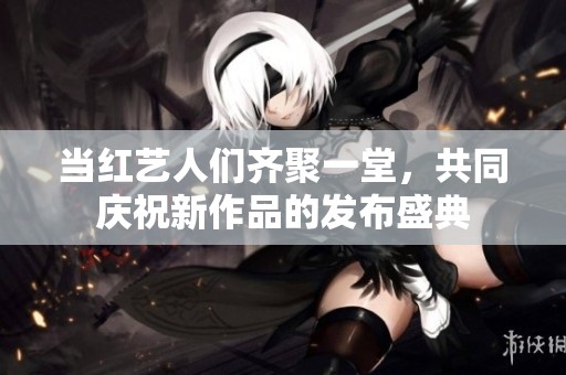 当红艺人们齐聚一堂，共同庆祝新作品的发布盛典