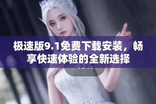 极速版9.1免费下载安装，畅享快速体验的全新选择