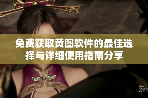 免费获取黄图软件的最佳选择与详细使用指南分享