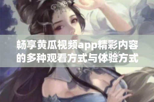 畅享黄瓜视频app精彩内容的多种观看方式与体验方式详解