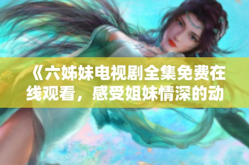 《六姊妹电视剧全集免费在线观看，感受姐妹情深的动人故事》