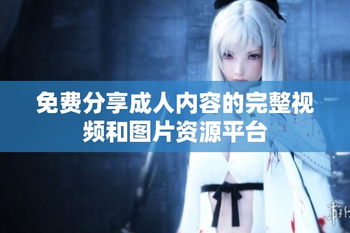 免费分享成人内容的完整视频和图片资源平台
