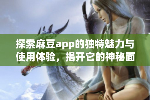 探索麻豆app的独特魅力与使用体验，揭开它的神秘面纱