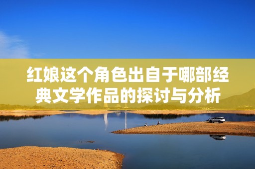 红娘这个角色出自于哪部经典文学作品的探讨与分析