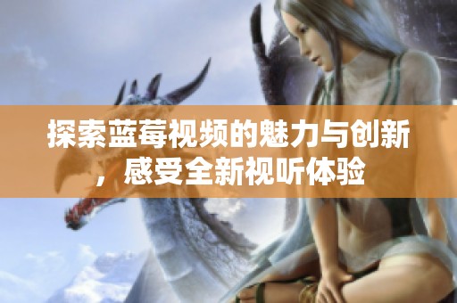 探索蓝莓视频的魅力与创新，感受全新视听体验