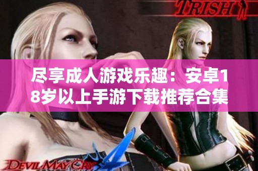 尽享成人游戏乐趣：安卓18岁以上手游下载推荐合集
