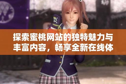 探索蜜桃网站的独特魅力与丰富内容，畅享全新在线体验