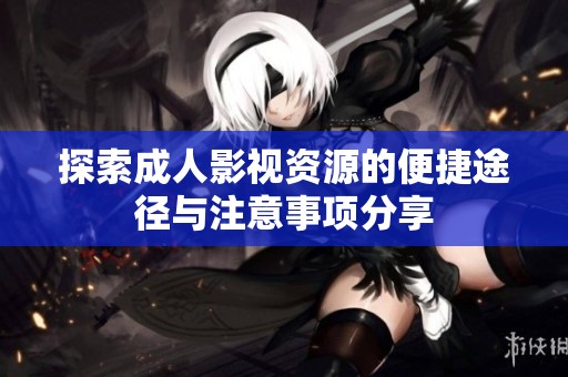 探索成人影视资源的便捷途径与注意事项分享