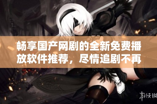 畅享国产网剧的全新免费播放软件推荐，尽情追剧不再有烦恼