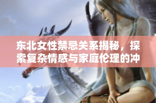 东北女性禁忌关系揭秘，探索复杂情感与家庭伦理的冲突与纠葛