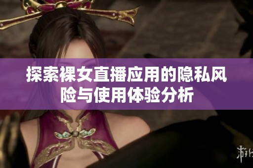 探索裸女直播应用的隐私风险与使用体验分析