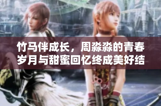 竹马伴成长，周淼淼的青春岁月与甜蜜回忆终成美好结局