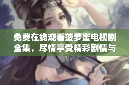 免费在线观看菠萝蜜电视剧全集，尽情享受精彩剧情与角色演绎