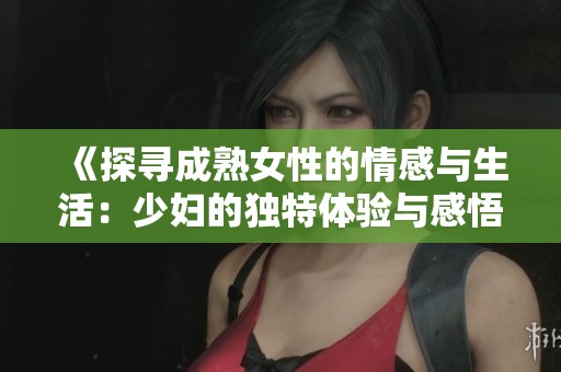 《探寻成熟女性的情感与生活：少妇的独特体验与感悟》