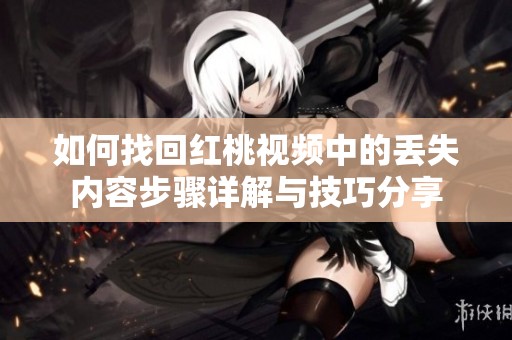 如何找回红桃视频中的丢失内容步骤详解与技巧分享