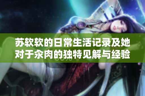 苏软软的日常生活记录及她对于汆肉的独特见解与经验分享