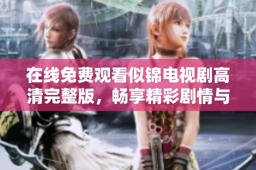 在线免费观看似锦电视剧高清完整版，畅享精彩剧情与感人故事
