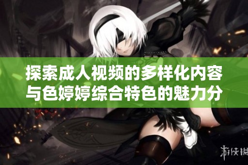 探索成人视频的多样化内容与色婷婷综合特色的魅力分析