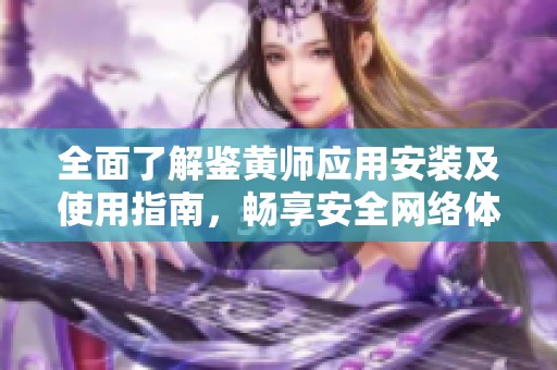 全面了解鉴黄师应用安装及使用指南，畅享安全网络体验