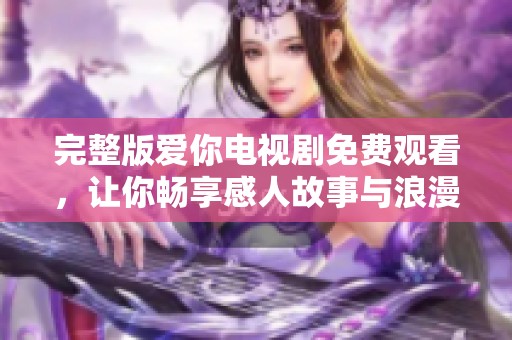 完整版爱你电视剧免费观看，让你畅享感人故事与浪漫情节