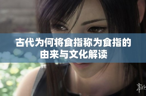 古代为何将食指称为食指的由来与文化解读