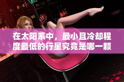 在太阳系中，最小且冷却程度最低的行星究竟是哪一颗呢
