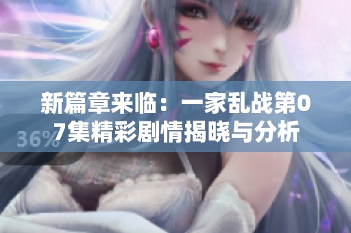 新篇章来临：一家乱战第07集精彩剧情揭晓与分析