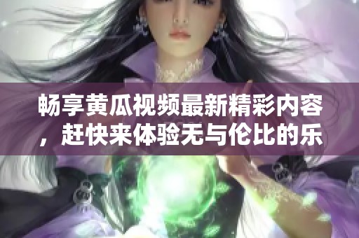 畅享黄瓜视频最新精彩内容，赶快来体验无与伦比的乐趣吧