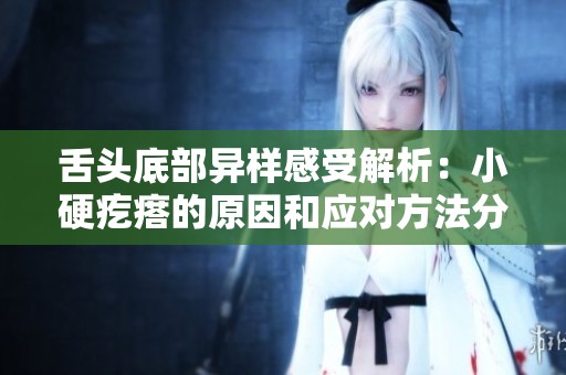 舌头底部异样感受解析：小硬疙瘩的原因和应对方法分享