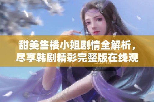 甜美售楼小姐剧情全解析，尽享韩剧精彩完整版在线观看体验