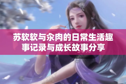 苏软软与汆肉的日常生活趣事记录与成长故事分享