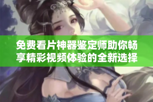 免费看片神器鉴定师助你畅享精彩视频体验的全新选择
