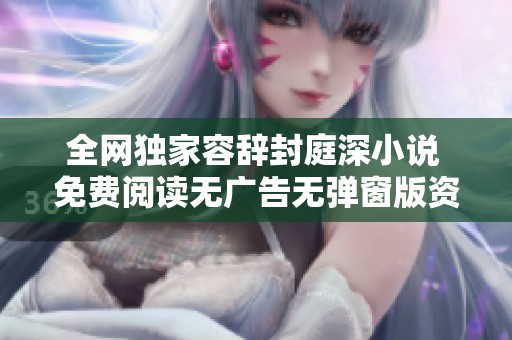 全网独家容辞封庭深小说 免费阅读无广告无弹窗版资讯分享