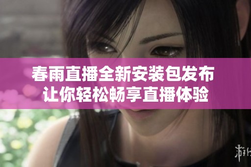 春雨直播全新安装包发布 让你轻松畅享直播体验