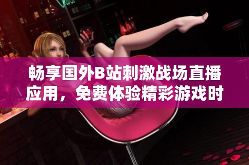 畅享国外B站刺激战场直播应用，免费体验精彩游戏时刻