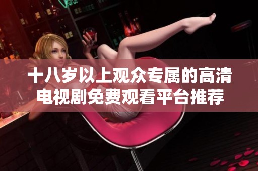 十八岁以上观众专属的高清电视剧免费观看平台推荐