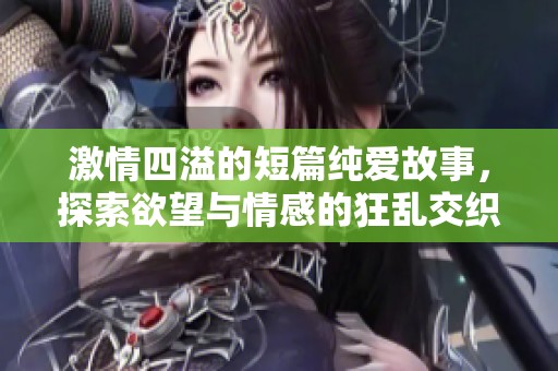 激情四溢的短篇纯爱故事，探索欲望与情感的狂乱交织