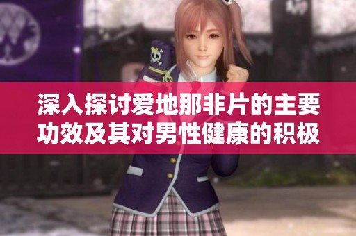 深入探讨爱地那非片的主要功效及其对男性健康的积极作用