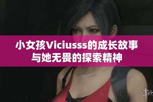 小女孩Viciusss的成长故事与她无畏的探索精神