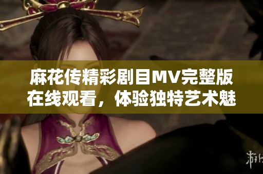 麻花传精彩剧目MV完整版在线观看，体验独特艺术魅力