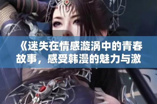 《迷失在情感漩涡中的青春故事，感受韩漫的魅力与激情》