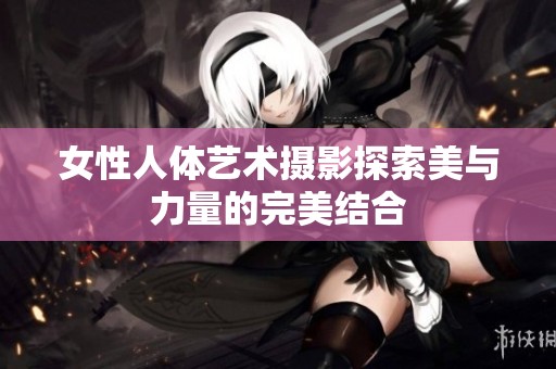 女性人体艺术摄影探索美与力量的完美结合