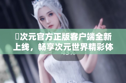 囧次元官方正版客户端全新上线，畅享次元世界精彩体验