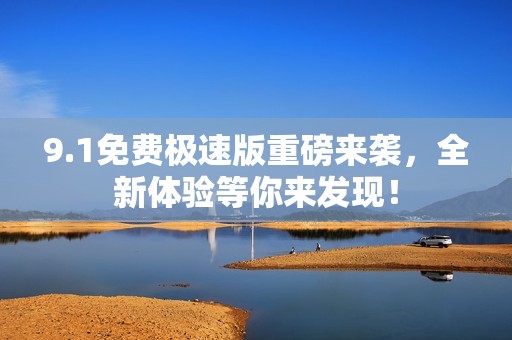 9.1免费极速版重磅来袭，全新体验等你来发现！