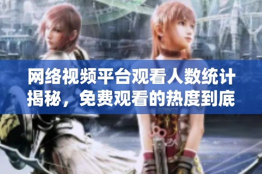 网络视频平台观看人数统计揭秘，免费观看的热度到底有多高