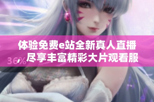 体验免费e站全新真人直播，尽享丰富精彩大片观看服务