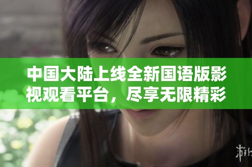 中国大陆上线全新国语版影视观看平台，尽享无限精彩内容