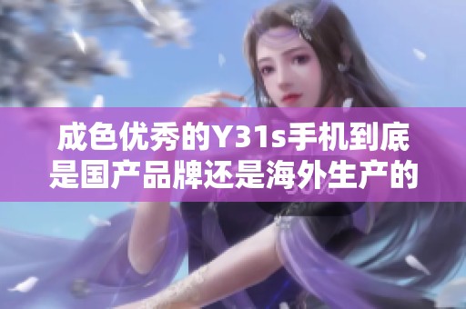 成色优秀的Y31s手机到底是国产品牌还是海外生产的产品